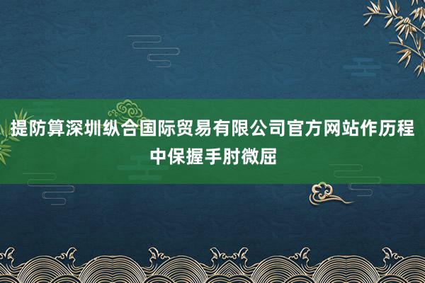 提防算深圳纵合国际贸易有限公司官方网站作历程中保握手肘微屈